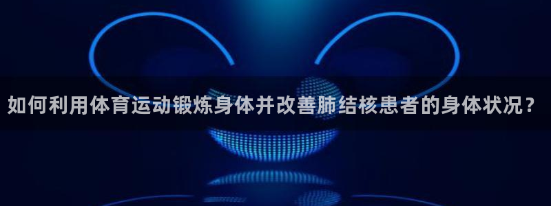 bbin视讯游戏官网：如何利用体育运动锻炼身体并改善肺结核患者的身体状况？